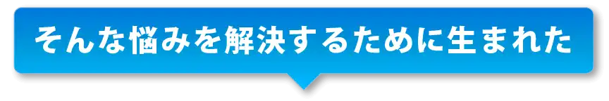 そんな悩みを解決するために生まれた